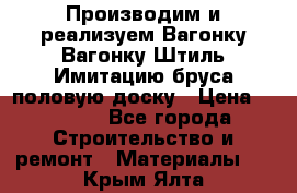 Производим и реализуем Вагонку,Вагонку-Штиль,Имитацию бруса,половую доску › Цена ­ 1 000 - Все города Строительство и ремонт » Материалы   . Крым,Ялта